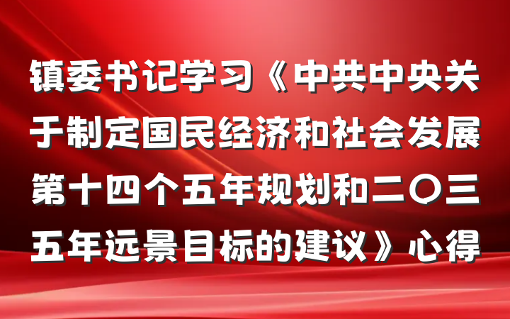 镇委书记学习《中共中央关于制定国民经济和社会发展第十四个五年规划和二〇三五年远景目标的建议》心得