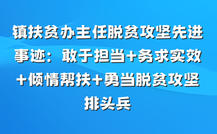 镇扶贫办主任脱贫攻坚先进事迹：敢于担当 务求实效 倾情帮扶 勇当脱贫攻坚排头兵