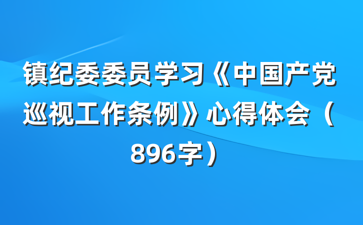 镇纪委委员学习《中国产党巡视工作条例》心得体会（896字）