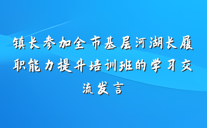镇长参加全市基层河湖长履职能力提升培训班的学习交流发言
