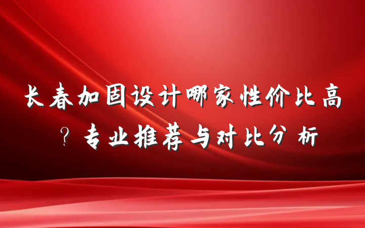 长春加固设计哪家性价比高？专业推荐与对比分析