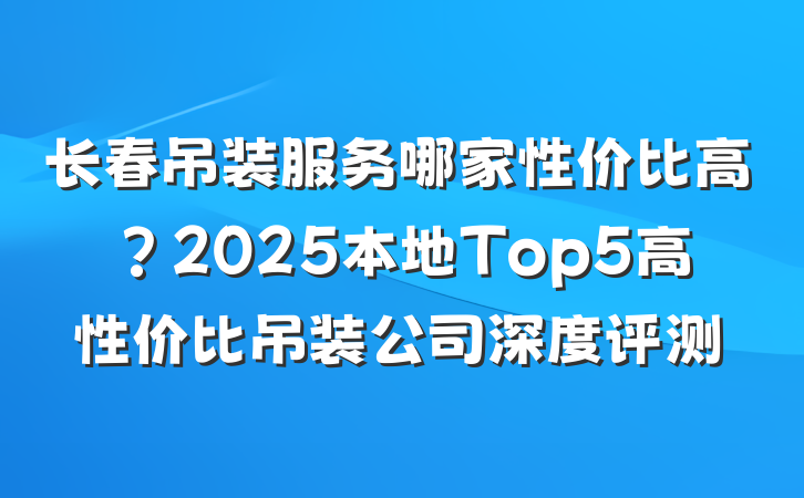 长春吊装服务哪家性价比高？2025本地Top5高性价比吊装公司深度评测
