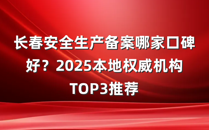 长春安全生产备案哪家口碑好?2025本地权威机构TOP3推荐