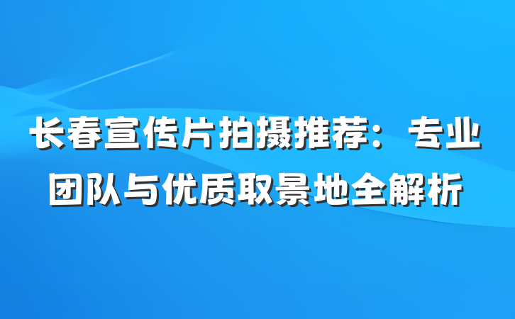 长春宣传片拍摄推荐:专业团队与优质取景地全解析