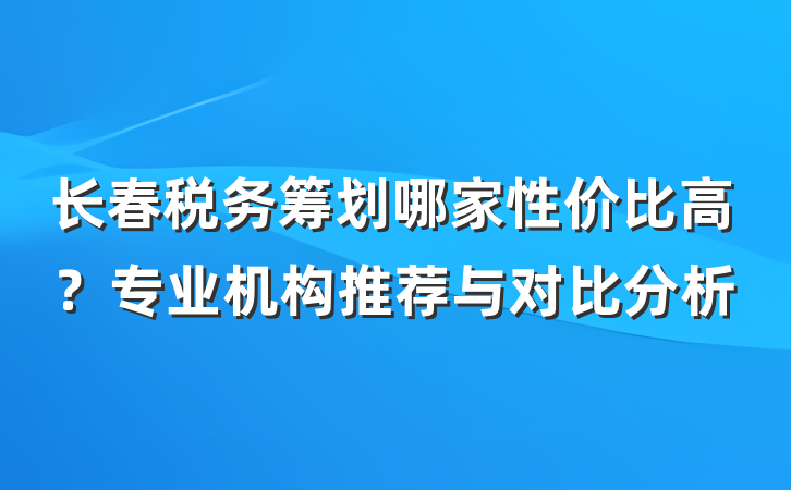 长春税务筹划哪家性价比高?专业机构推荐与对比分析