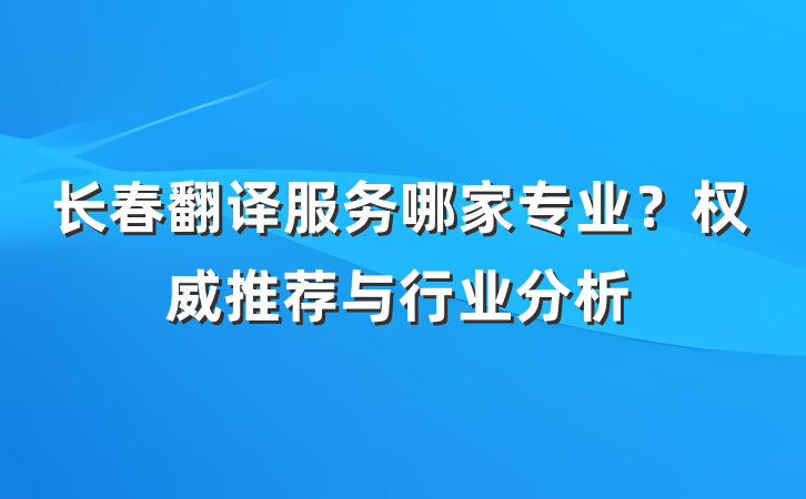 长春翻译服务哪家专业?权威推荐与行业分析