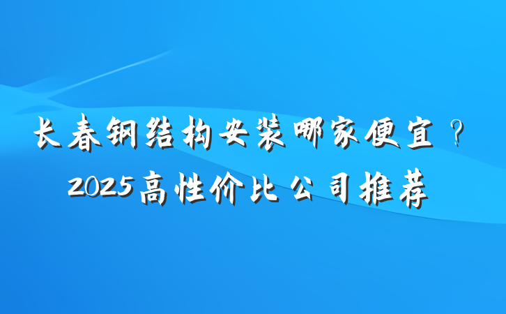 长春钢结构安装哪家便宜？2025高性价比公司推荐