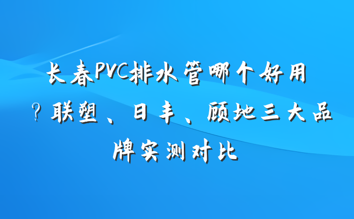 长春PVC排水管哪个好用？联塑、日丰、顾地三大品牌实测对比