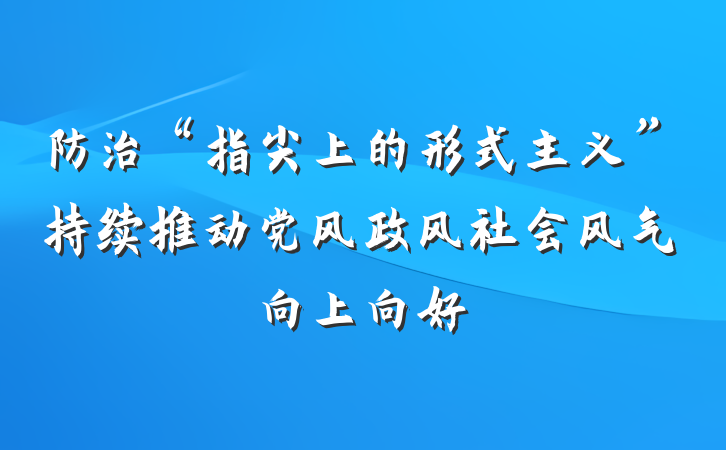 防治“指尖上的形式主义”持续推动党风政风社会风气向上向好