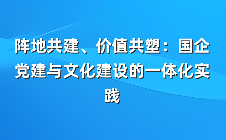 阵地共建、价值共塑：国企党建与文化建设的一体化实践