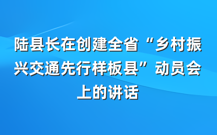 陆县长在创建全省“乡村振兴交通先行样板县”动员会上的讲话