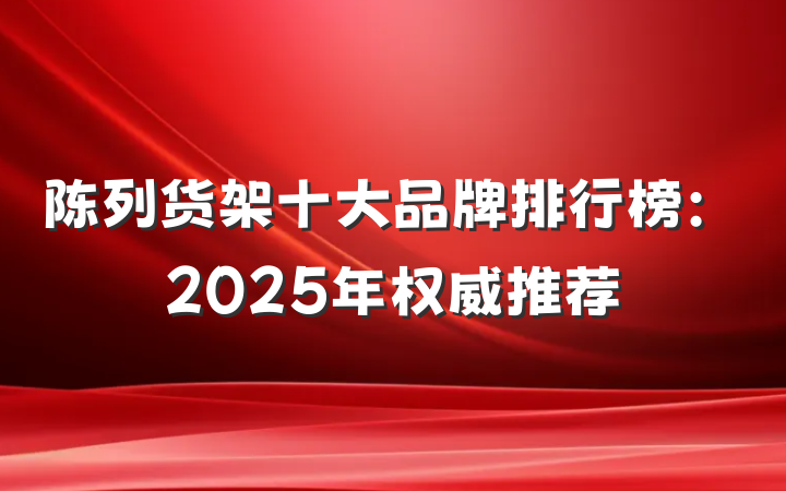 陈列货架十大品牌排行榜:2025年权威推荐