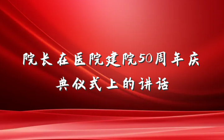 院长在医院建院50周年庆典仪式上的讲话