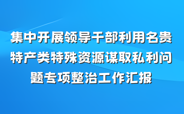 集中开展领导干部利用名贵特产类特殊资源谋取私利问题专项整治工作汇报