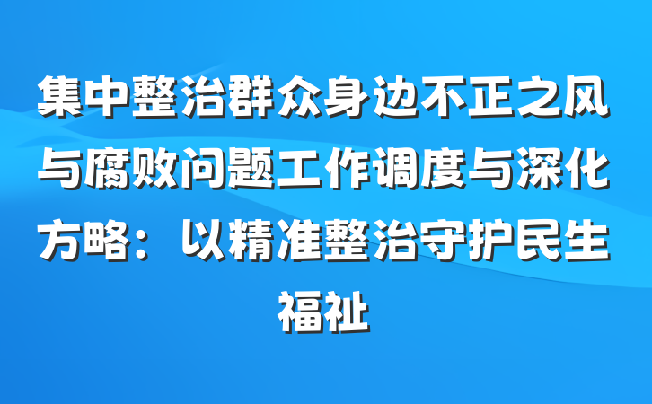 集中整治群众身边不正之风与腐败问题工作调度与深化方略：以精准整治守护民生福祉
