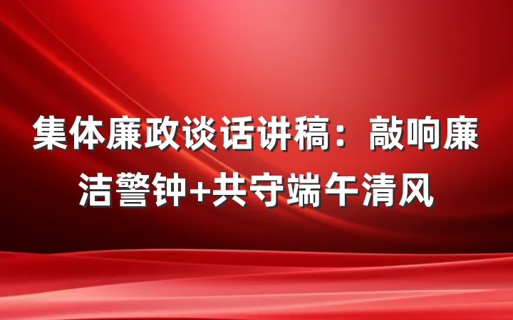 集体廉政谈话讲稿：敲响廉洁警钟 共守端午清风