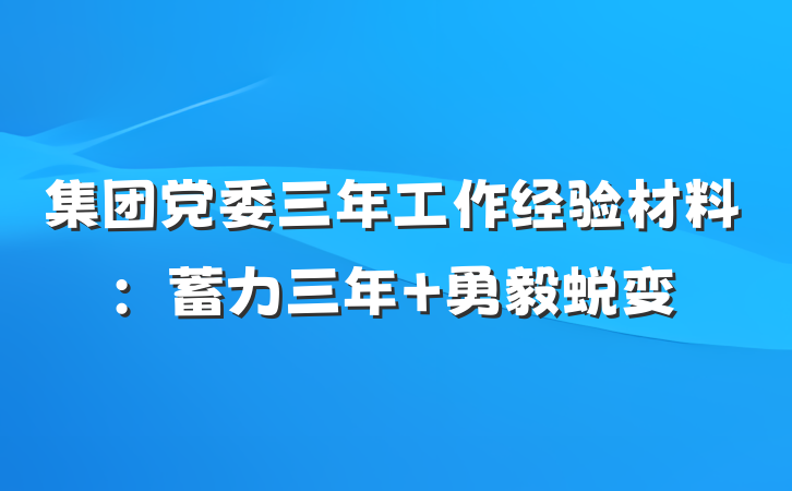 集团党委三年工作经验材料：蓄力三年 勇毅蜕变