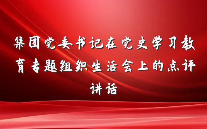 集团党委书记在党史学习教育专题组织生活会上的点评讲话