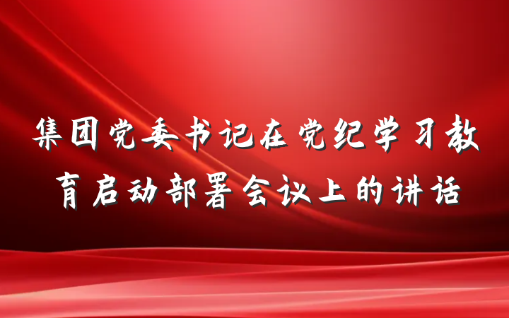 集团党委书记在党纪学习教育启动部署会议上的讲话