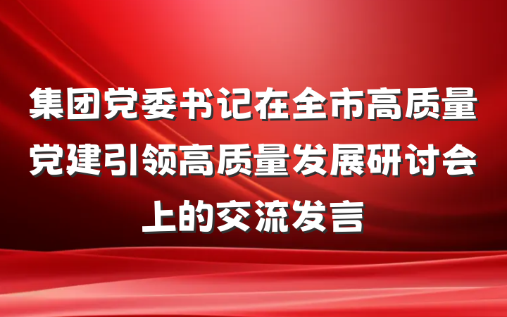 集团党委书记在全市高质量党建引领高质量发展研讨会上的交流发言