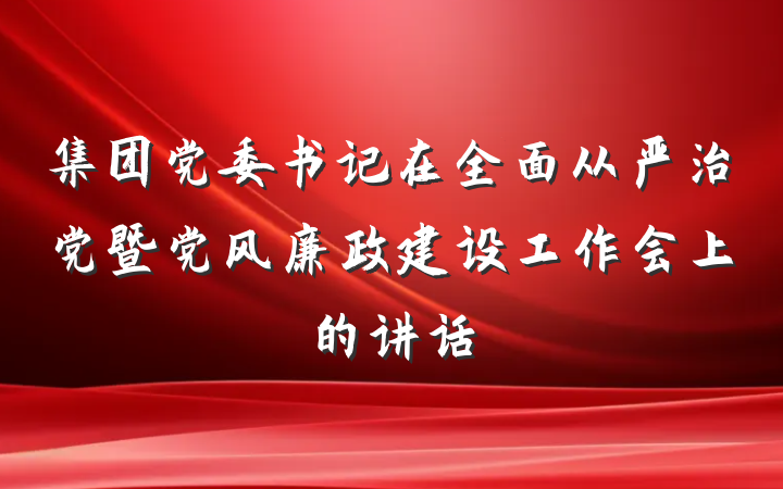 集团党委书记在全面从严治党暨党风廉政建设工作会上的讲话