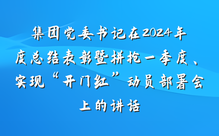 集团党委书记在2024年度总结表彰暨拼抢一季度、实现“开门红”动员部署会上的讲话