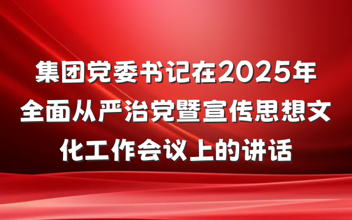集团党委书记在2025年全面从严治党暨宣传思想文化工作会议上的讲话