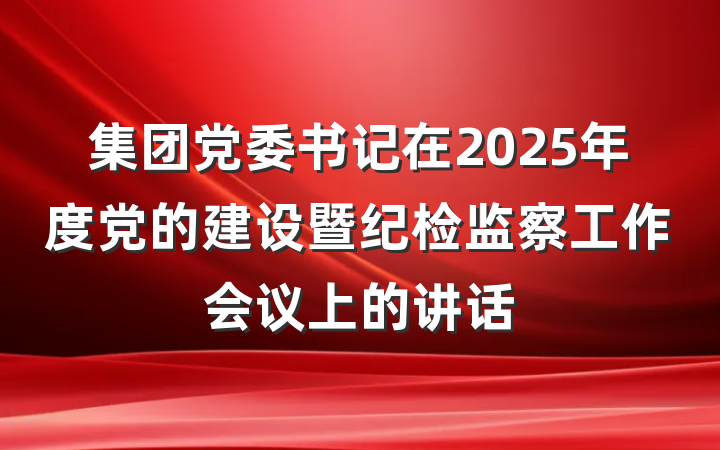 集团党委书记在2025年度党的建设暨纪检监察工作会议上的讲话