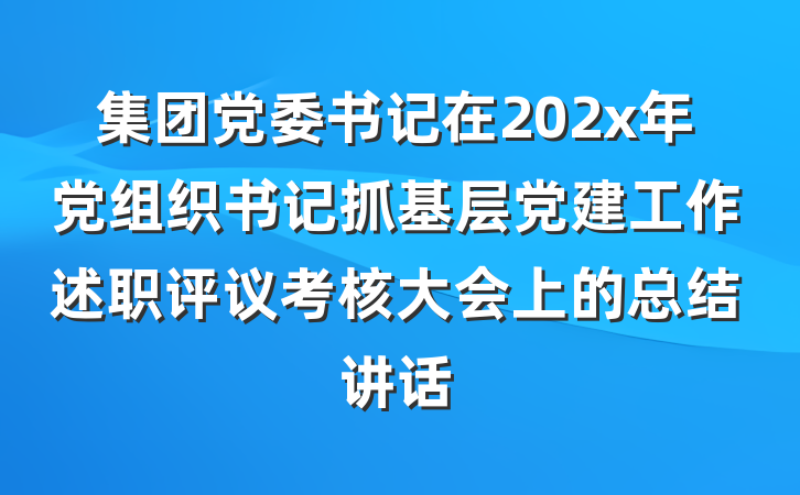 集团党委书记在202x年党组织书记抓基层党建工作述职评议考核大会上的总结讲话
