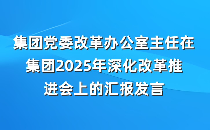 集团党委改革办公室主任在集团2025年深化改革推进会上的汇报发言