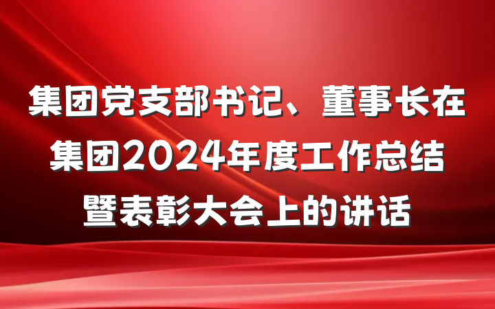 集团党支部书记、董事长在集团2024年度工作总结暨表彰大会上的讲话