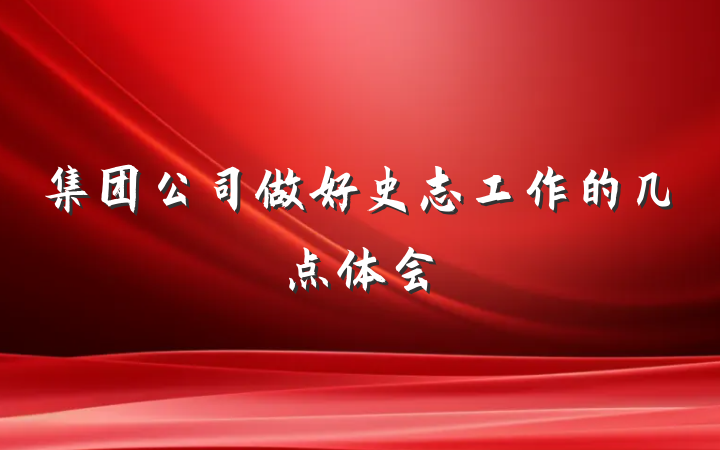 集团公司做好史志工作的几点体会