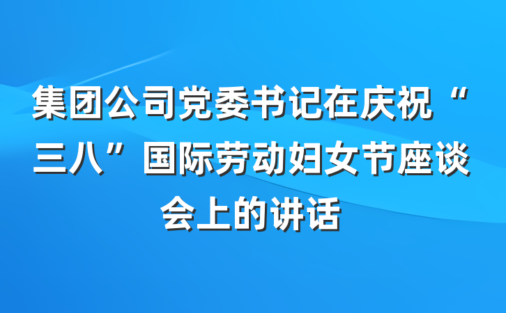 集团公司党委书记在庆祝“三八”国际劳动妇女节座谈会上的讲话