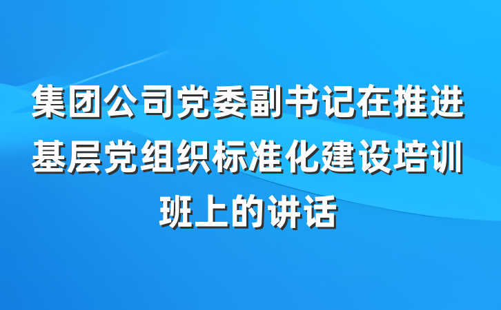 集团公司党委副书记在推进基层党组织标准化建设培训班上的讲话