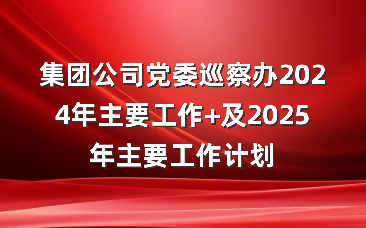 集团公司党委巡察办2024年主要工作 及2025年主要工作计划