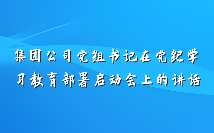 集团公司党组书记在党纪学习教育部署启动会上的讲话