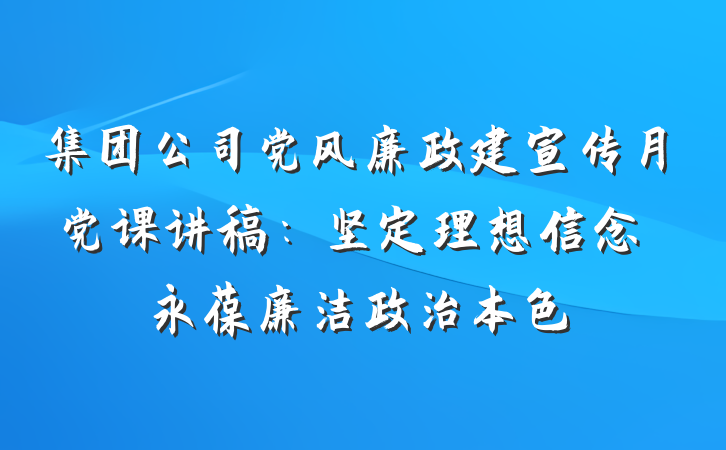 集团公司党风廉政建宣传月党课讲稿：坚定理想信念　永葆廉洁政治本色