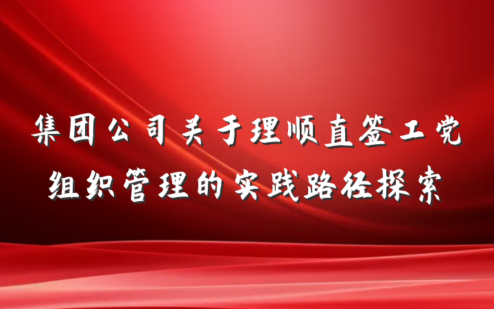 集团公司关于理顺直签工党组织管理的实践路径探索