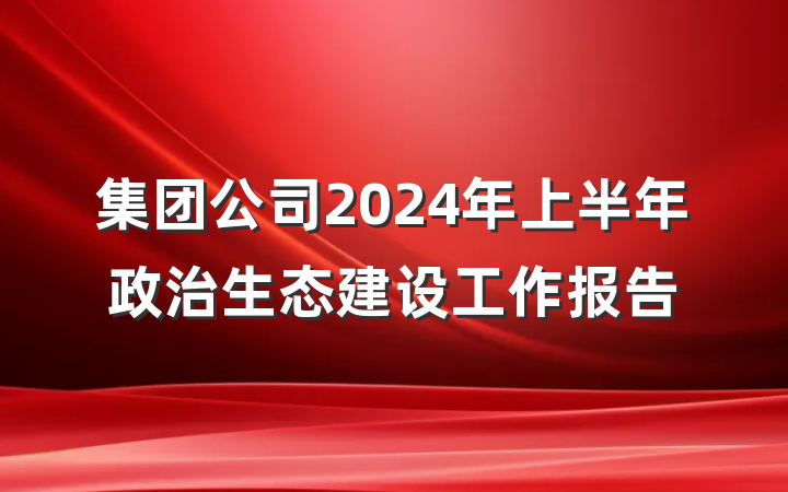 集团公司2024年上半年政治生态建设工作报告