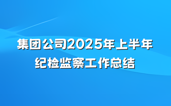 集团公司2025年上半年纪检监察工作总结