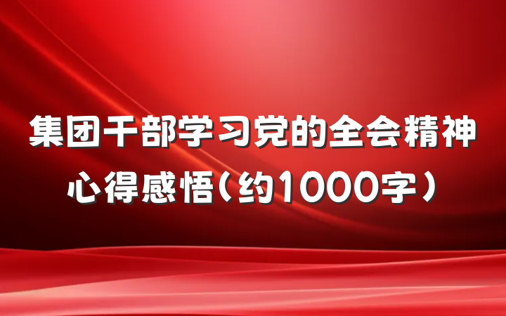 集团干部学习党的全会精神心得感悟（约1000字）