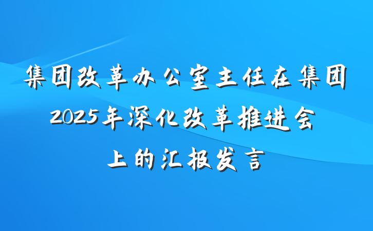 集团改革办公室主任在集团2025年深化改革推进会上的汇报发言