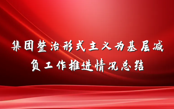 集团整治形式主义为基层减负工作推进情况总结