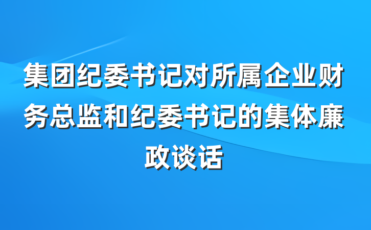 集团纪委书记对所属企业财务总监和纪委书记的集体廉政谈话