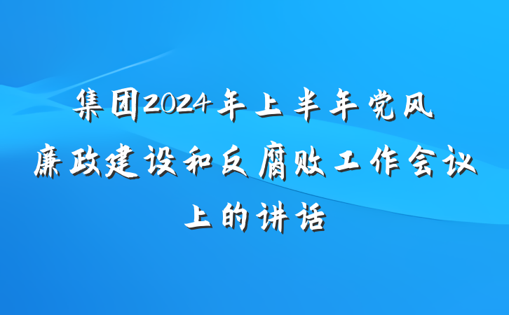集团2024年上半年党风廉政建设和反腐败工作会议上的讲话