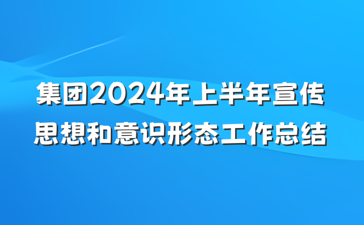 集团2024年上半年宣传思想和意识形态工作总结