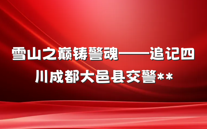 雪山之巅铸警魂——追记四川成都大邑县交警**