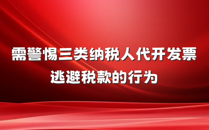 需警惕三类纳税人代开发票逃避税款的行为