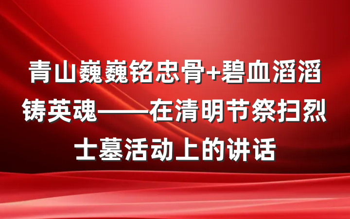 青山巍巍铭忠骨 碧血滔滔铸英魂——在清明节祭扫烈士墓活动上的讲话