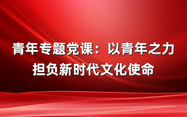 青年专题党课：以青年之力担负新时代文化使命